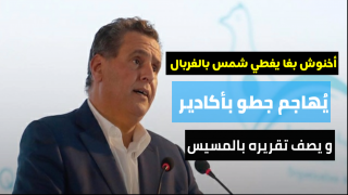 أخنوش بغا يغطي شمس بالغربال يُهاجم جطو بأكادير و يصف تقريره بالمسيس