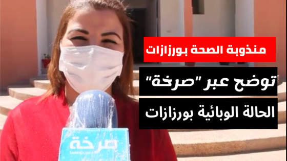 مندوبة الصحة بورزازات ل “صرخة” لدينا عائلة من 25 فردا مصابة بكورونا و يجب توخي الحذر