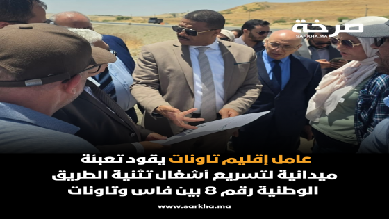 عامل إقليم تاونات يقود تعبئة ميدانية لتسريع أشغال تثنية الطريق الوطنية رقم 8 بين فاس وتاونات