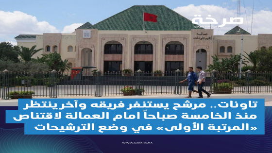 تاونات.. مرشح يستنفر فريقه وآخر ينتظر منذ الخامسة صباحاً امام العمالة لاقتناص «المرتبة الأولى» في وضع الترشيحات