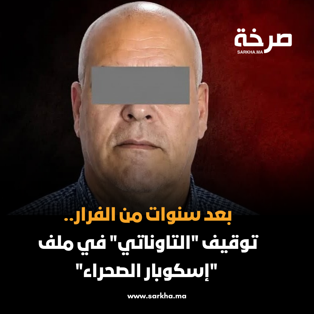 بعد سنوات من الفرار.. توقيف “التاوناتي” في ملف “إسكوبار الصحراء”