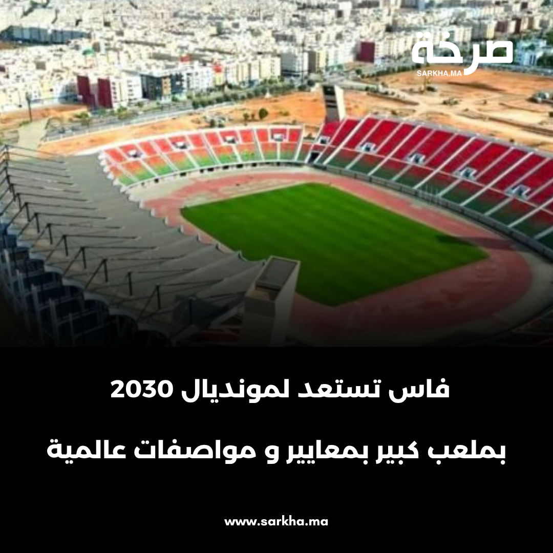 فاس تستعد لمونديال 2030 بملعب كبير بمعايير ومواصفات عالمية