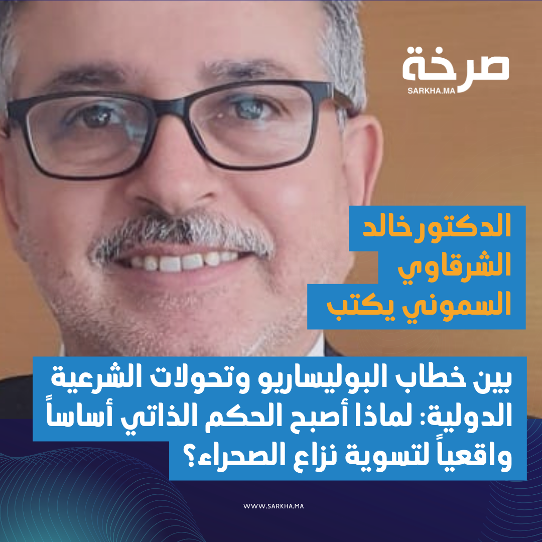 بين خطاب البوليساريو وتحولات الشرعية الدولية: لماذا أصبح الحكم الذاتي أساساً واقعياً لتسوية نزاع الصحراء؟