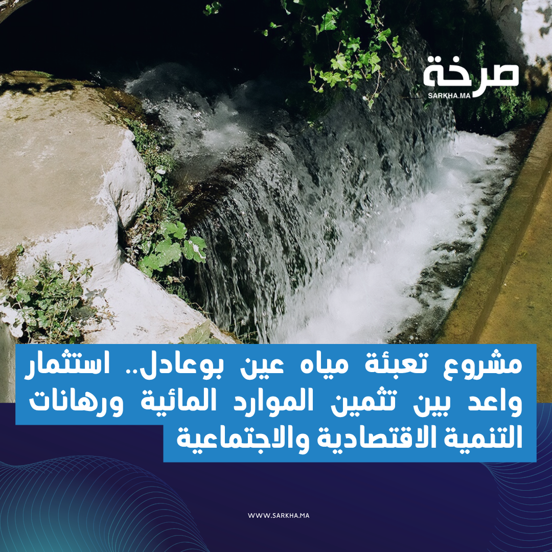 مشروع تعبئة مياه عين بوعادل.. استثمار واعد بين تثمين الموارد المائية ورهانات التنمية الاقتصادية والاجتماعية